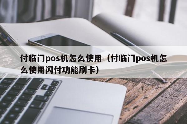 付临门pos机怎么使用（付临门pos机怎么使用闪付功能刷卡）