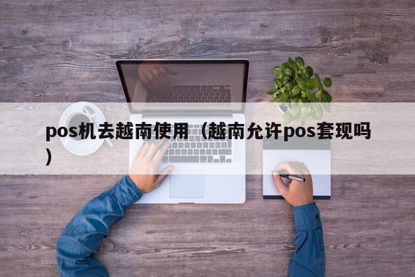 pos机去越南使用（越南允许pos套现吗）