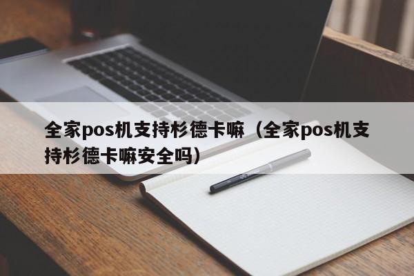 全家pos机支持杉德卡嘛（全家pos机支持杉德卡嘛安全吗）