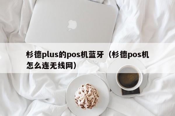 杉德plus的pos机蓝牙（杉德pos机怎么连无线网）