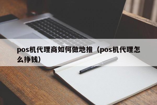 pos机代理商如何做地推（pos机代理怎么挣钱）