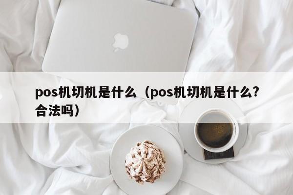 pos机切机是什么（pos机切机是什么?合法吗）