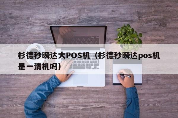 杉德秒瞬达大POS机（杉德秒瞬达pos机是一清机吗）