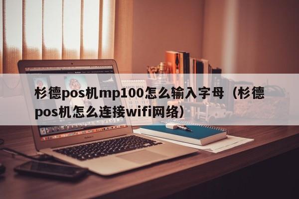 杉德pos机mp100怎么输入字母（杉德pos机怎么连接wifi网络）