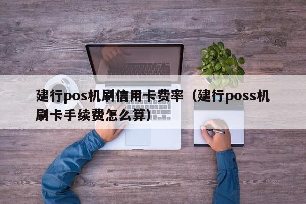 建行pos机刷信用卡费率（建行poss机刷卡手续费怎么算）