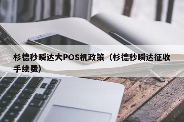 杉德秒瞬达大POS机政策（杉德秒瞬达征收手续费）