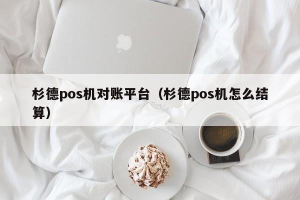 杉德pos机对账平台（杉德pos机怎么结算）