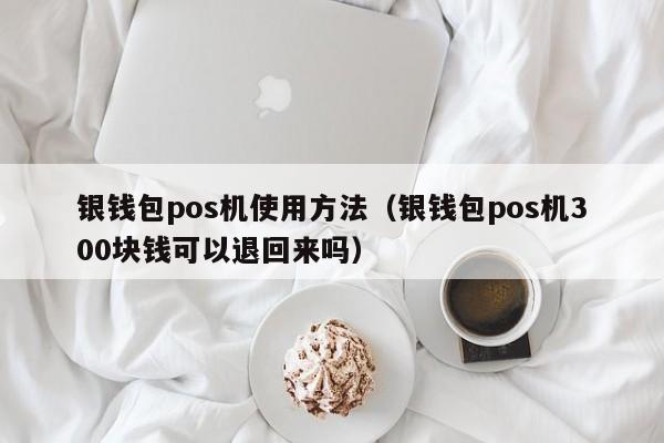 银钱包pos机使用方法（银钱包pos机300块钱可以退回来吗）