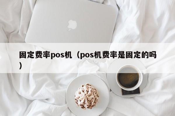 固定费率pos机（pos机费率是固定的吗）