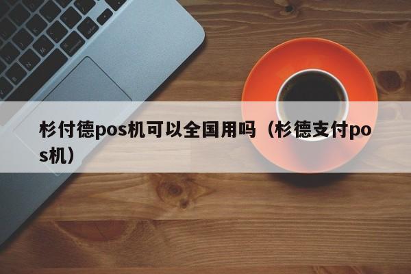 杉付德pos机可以全国用吗（杉德支付pos机）