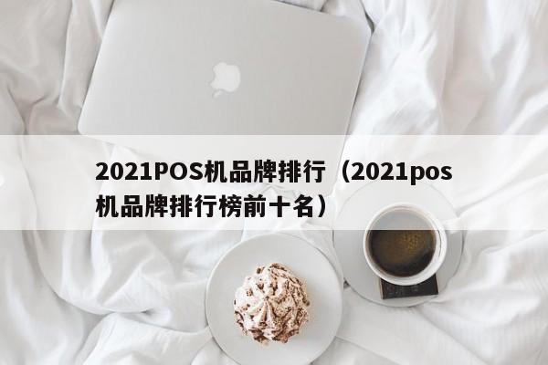 2021POS机品牌排行（2021pos机品牌排行榜前十名）