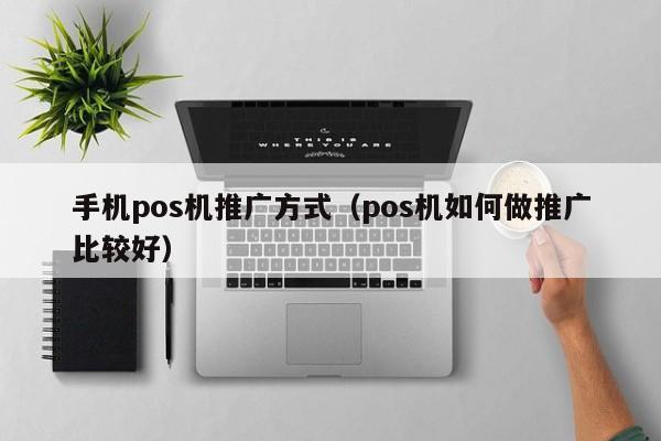 手机pos机推广方式（pos机如何做推广比较好）