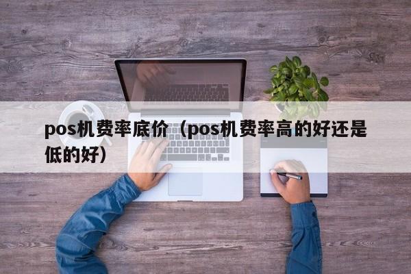 pos机费率底价（pos机费率高的好还是低的好）