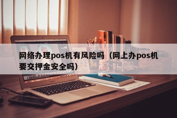 网络办理pos机有风险吗（网上办pos机要交押金安全吗）