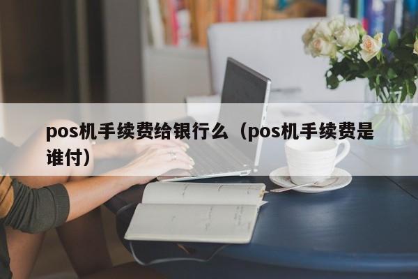 pos机手续费给银行么（pos机手续费是谁付）