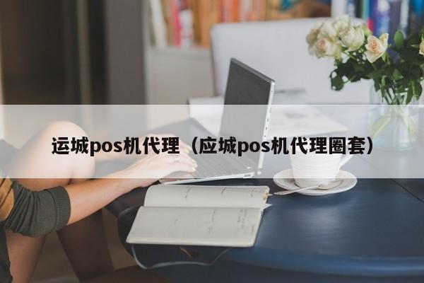 运城pos机代理（应城pos机代理圈套）