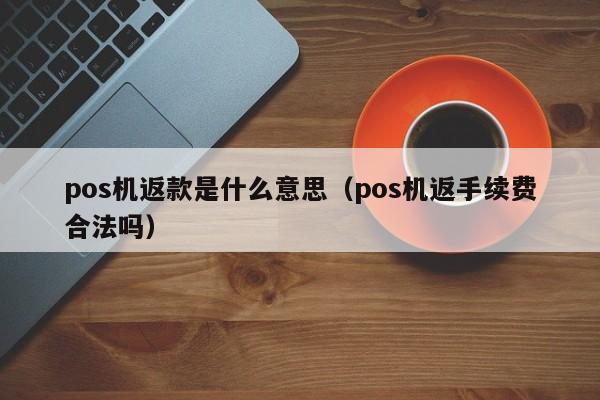 pos机返款是什么意思（pos机返手续费合法吗）