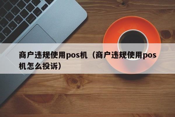 商户违规使用pos机（商户违规使用pos机怎么投诉）