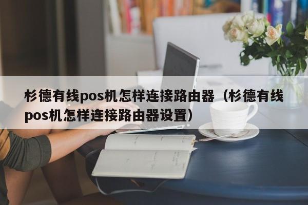 杉德有线pos机怎样连接路由器（杉德有线pos机怎样连接路由器设置）