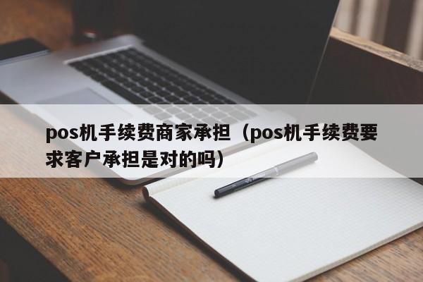 pos机手续费商家承担（pos机手续费要求客户承担是对的吗）