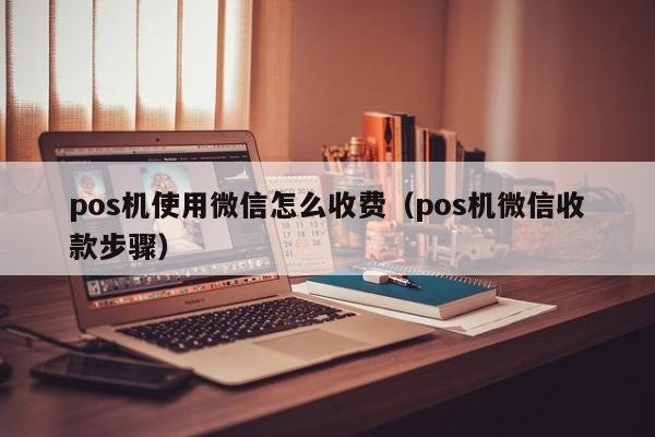 pos机使用微信怎么收费（pos机微信收款步骤）