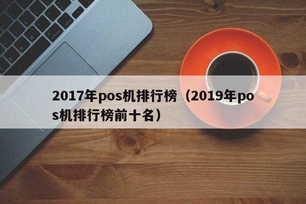 2017年pos机排行榜（2019年pos机排行榜前十名）