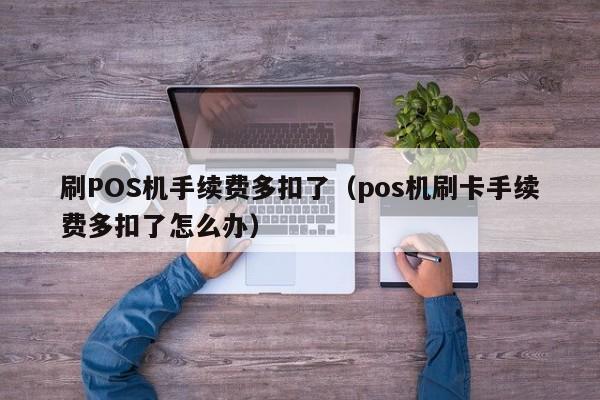 刷POS机手续费多扣了（pos机刷卡手续费多扣了怎么办）