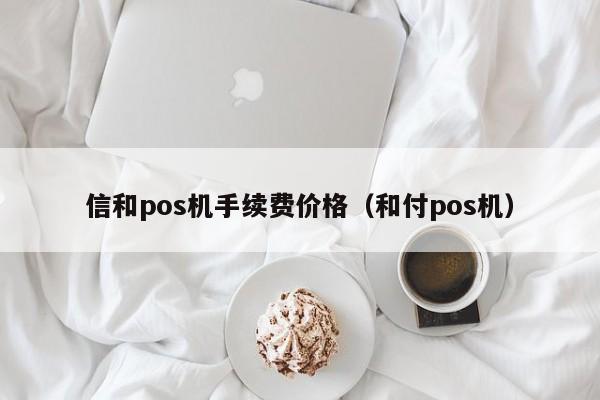 信和pos机手续费价格（和付pos机）