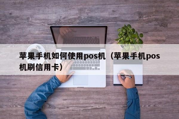 苹果手机如何使用pos机（苹果手机pos机刷信用卡）