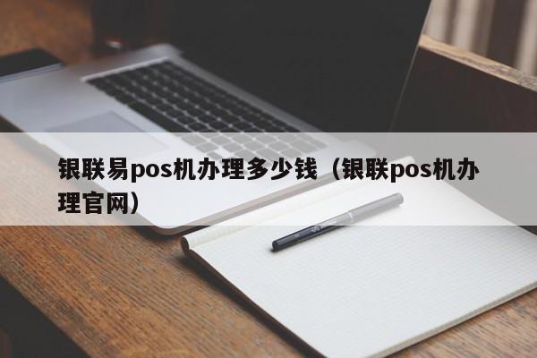 银联易pos机办理多少钱（银联pos机办理官网）