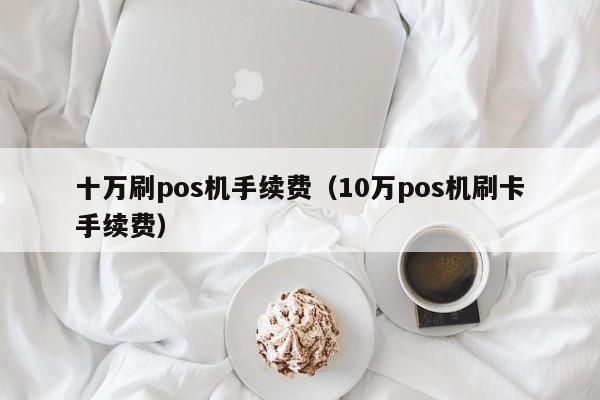 十万刷pos机手续费（10万pos机刷卡手续费）