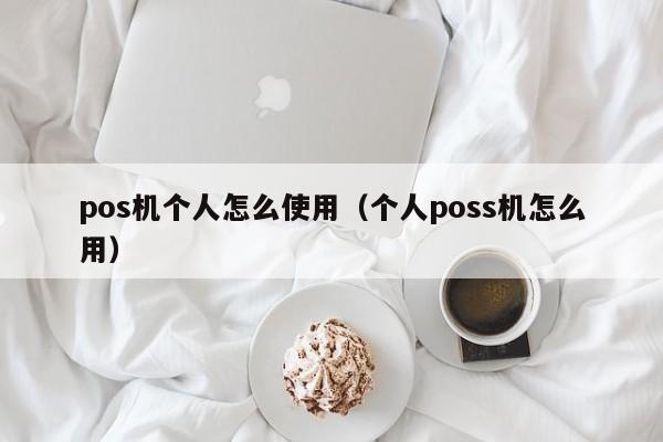 pos机个人怎么使用（个人poss机怎么用）