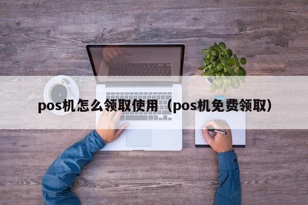 pos机怎么领取使用（pos机免费领取）