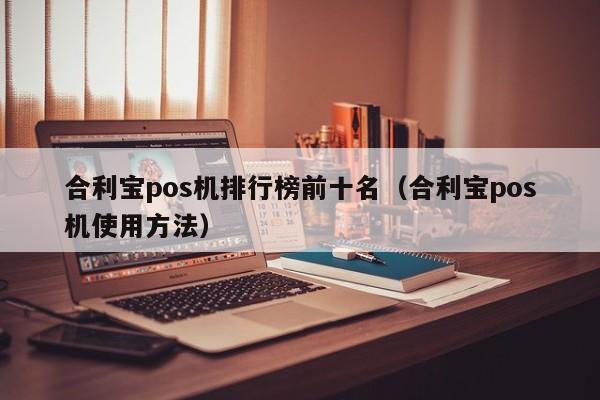 合利宝pos机排行榜前十名（合利宝pos机使用方法）