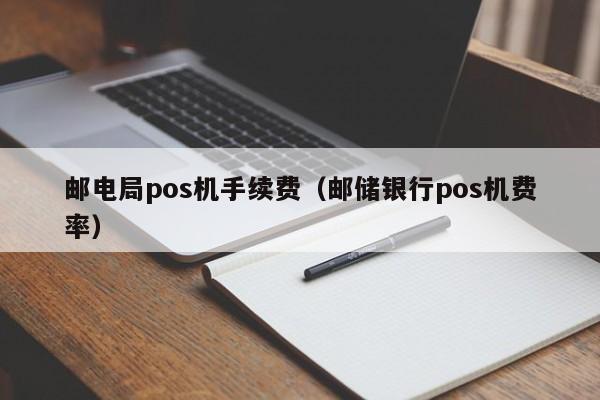 邮电局pos机手续费（邮储银行pos机费率）