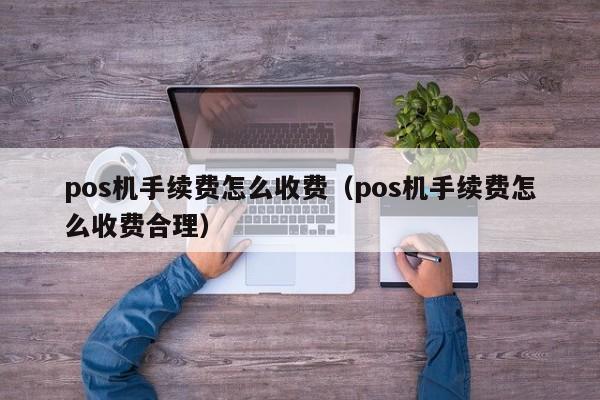 pos机手续费怎么收费（pos机手续费怎么收费合理）