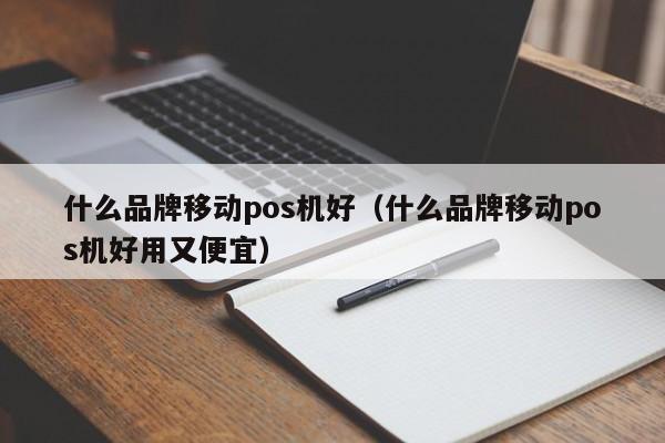 什么品牌移动pos机好（什么品牌移动pos机好用又便宜）