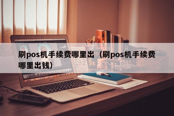 刷pos机手续费哪里出（刷pos机手续费哪里出钱）