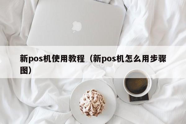 新pos机使用教程（新pos机怎么用步骤图）