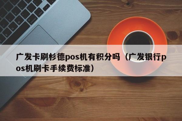 广发卡刷杉德pos机有积分吗（广发银行pos机刷卡手续费标准）