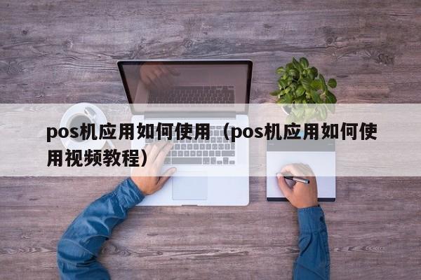 pos机应用如何使用（pos机应用如何使用视频教程）