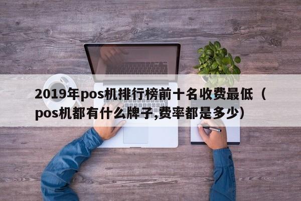 2019年pos机排行榜前十名收费最低（pos机都有什么牌子,费率都是多少）