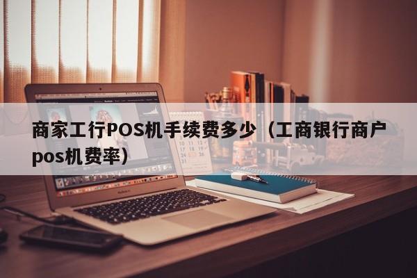 商家工行POS机手续费多少（工商银行商户pos机费率）