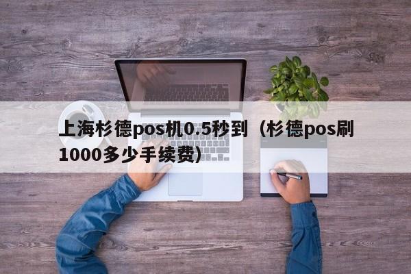 上海杉德pos机0.5秒到（杉德pos刷1000多少手续费）