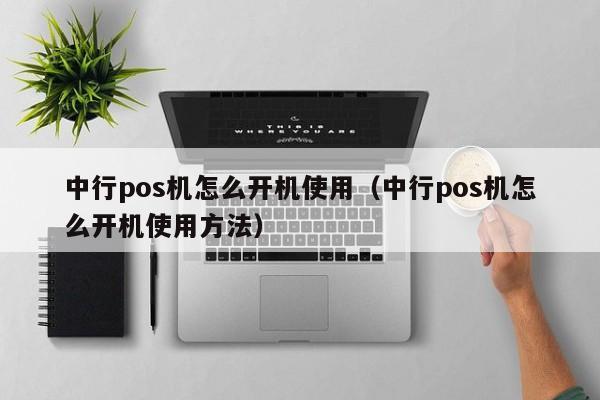 中行pos机怎么开机使用（中行pos机怎么开机使用方法）