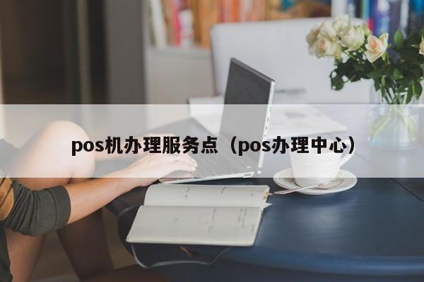 pos机办理服务点（pos办理中心）