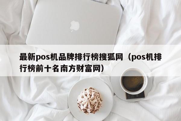 最新pos机品牌排行榜搜狐网（pos机排行榜前十名南方财富网）