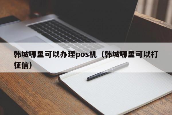 韩城哪里可以办理pos机（韩城哪里可以打征信）