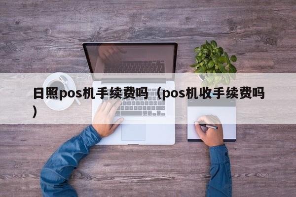 日照pos机手续费吗（pos机收手续费吗）