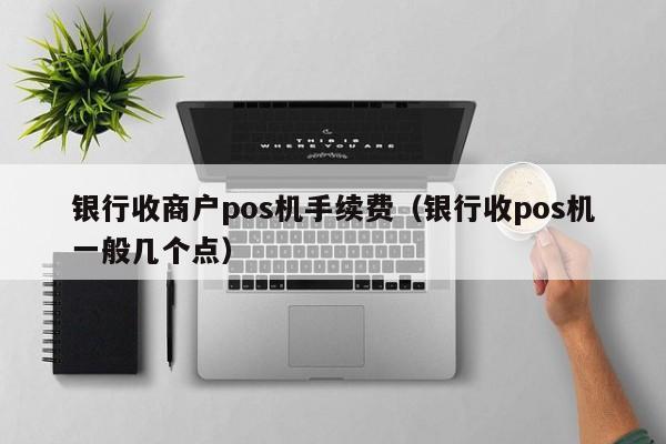 银行收商户pos机手续费（银行收pos机一般几个点）